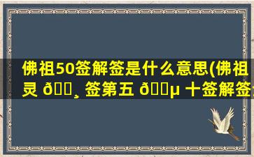 佛祖50签解签是什么意思(佛祖灵 🌸 签第五 🌵 十签解签全解)